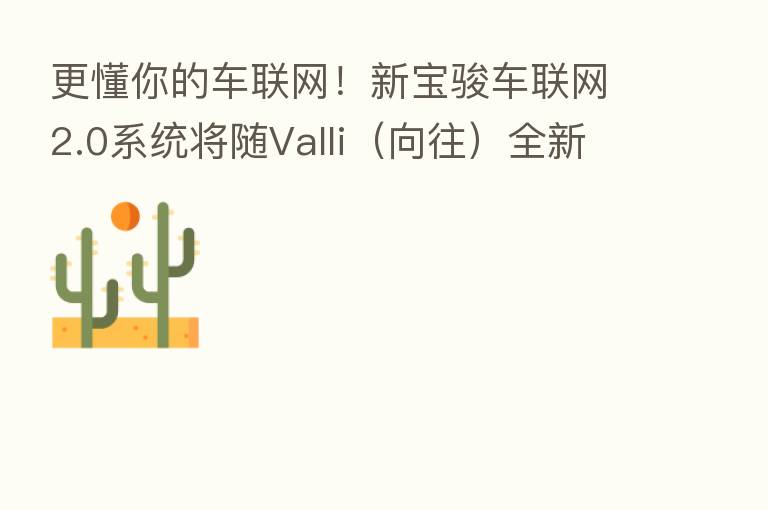 更懂你的车联网!新宝骏车联网2.0系统将随Valli(向往)全新面世