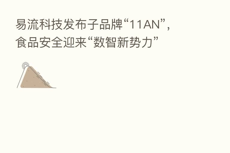 易流科技发布子品牌“11AN”，食品安全迎来“数智新势力”