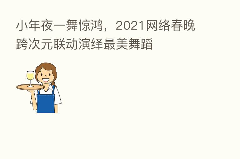 小年夜一舞惊鸿,2021网络春晚跨次元联动演绎 美舞蹈