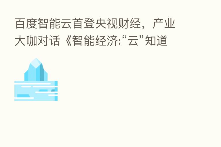 百度智能云首登央视财经,产业大咖对话《智能经济:“云”知道答案》