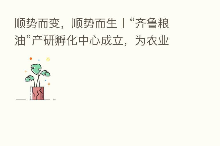 顺势而变，顺势而生丨“齐鲁粮油”产研孵化中心成立，为农业插上科技的翅膀