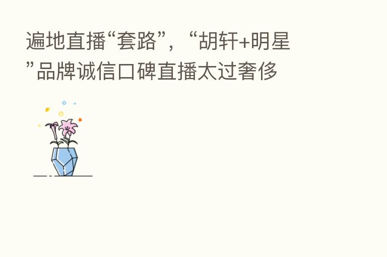 遍地直播“套路”，“胡轩+明星”品牌诚信口碑直播太过奢侈