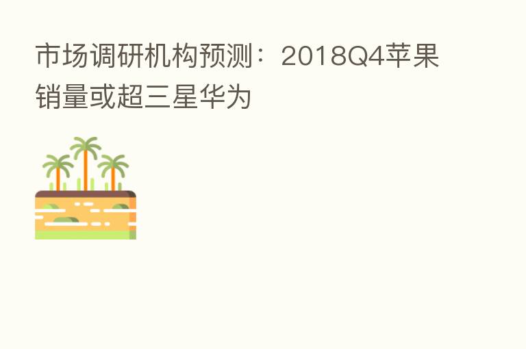 市场调研机构预测：2018Q4苹果销量或超三星华为