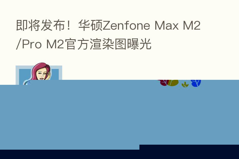 即将发布！华硕Zenfone Max M2/Pro M2官方渲染图曝光