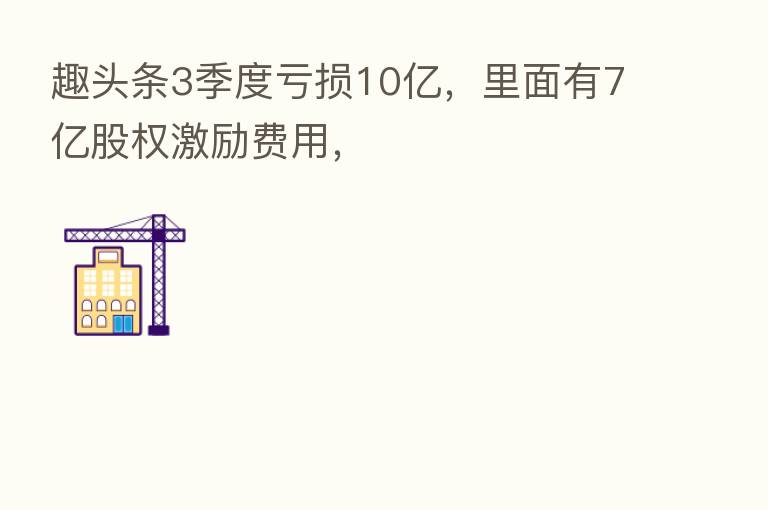 趣头条3季度亏损10亿，里面有7亿股权激励费用，