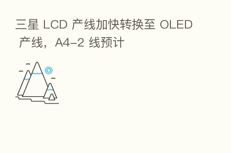 三星 LCD 产线加快转换至 OLED 产线,A4-2 线预计