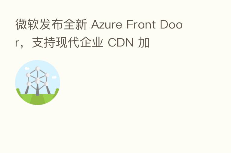 微软发布全新 Azure Front Door,支持现代企业 CDN 加