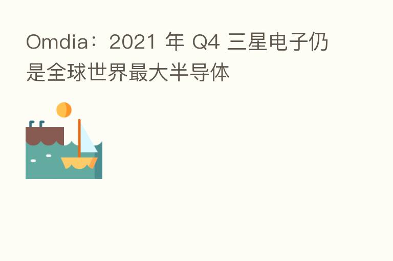 Omdia：2021 年 Q4 三星电子仍是全球世界   大半导体