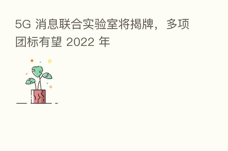 5G 消息联合实验室将揭牌，多项团标有望 2022 年