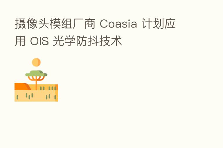 摄像头模组厂商 Coasia 计划应用 OIS 光学防抖技术
