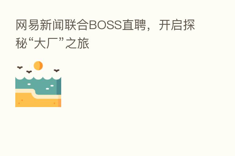 网易新闻联合BOSS直聘，开启探秘“大厂”之旅