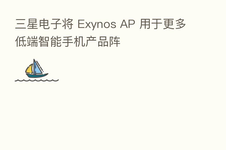 三星电子将 Exynos AP 用于更多低端智能手机产品阵