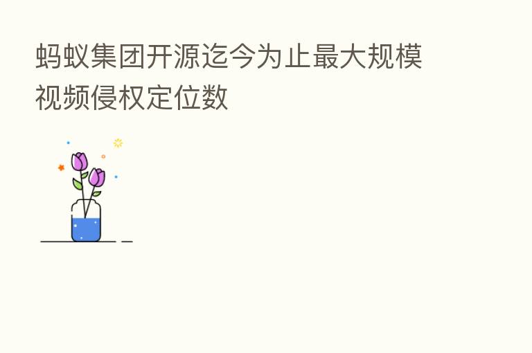 蚂蚁集团开源迄今为止 大规模视频侵权定位数