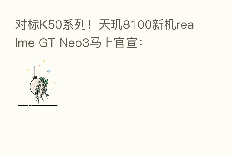 对标K50系列!天玑8100新机realme GT Neo3马上官宣: