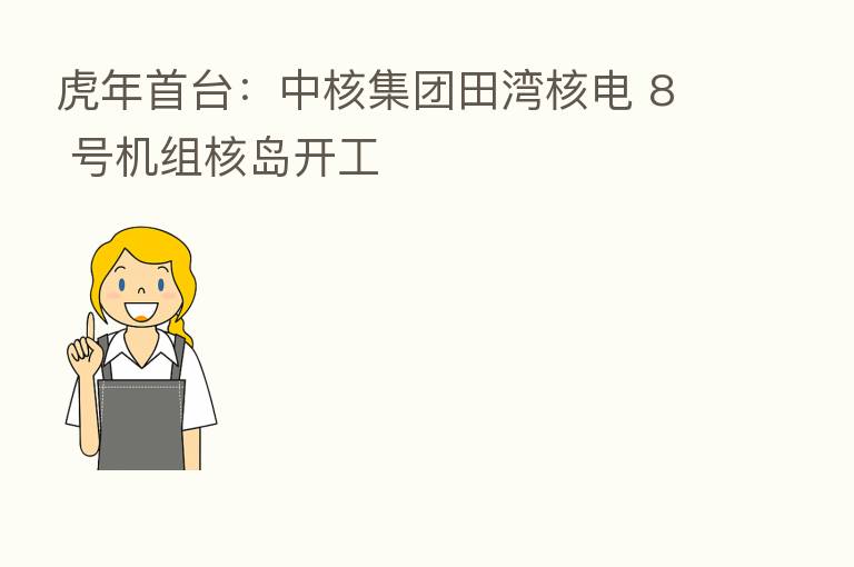 虎年首台:中核集团田湾核电 8 号机组核岛开工