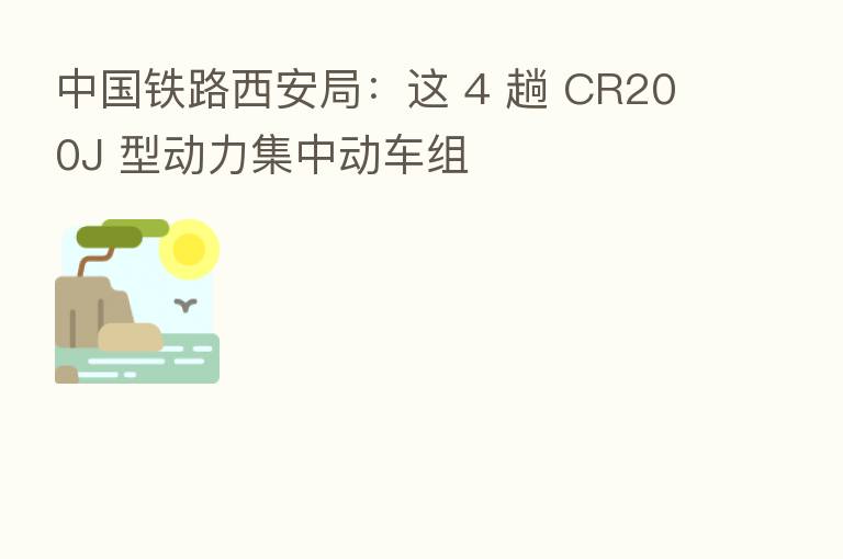 中国铁路西安局：这 4 趟 CR200J 型动力集中动车组