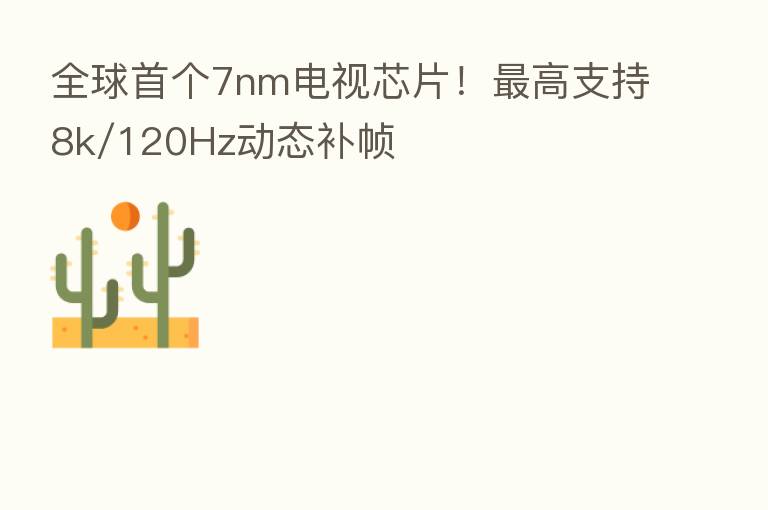 全球首个7nm电视芯片！   高支持8k/120Hz动态补帧