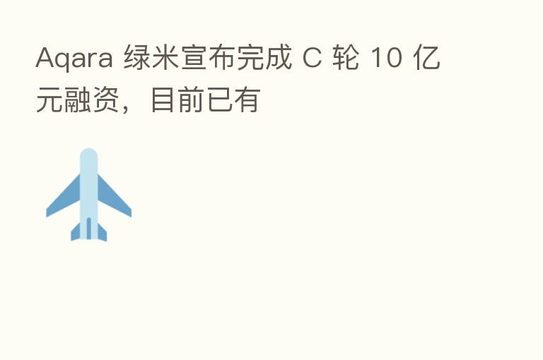 Aqara 绿米宣布完成 C 轮 10 亿元融资,目前已有