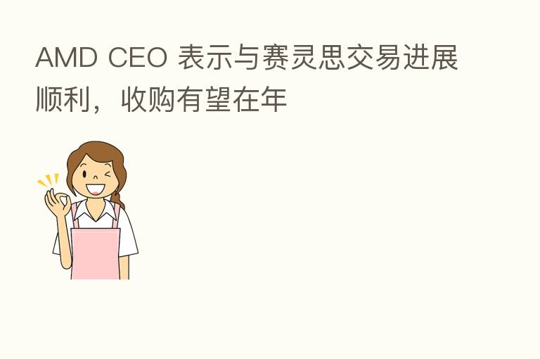 AMD CEO 表示与赛灵思交易进展顺利，收购有望在年