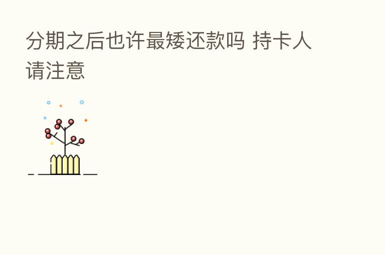 分期之后也许   矮还款吗 持卡人请注意