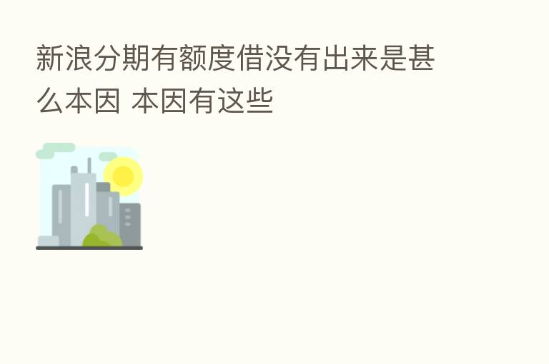 新浪分期有额度借没有出来是甚么本因 本因有这些