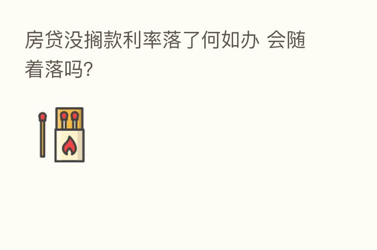 房贷没搁款利率落了何如办 会随着落吗？