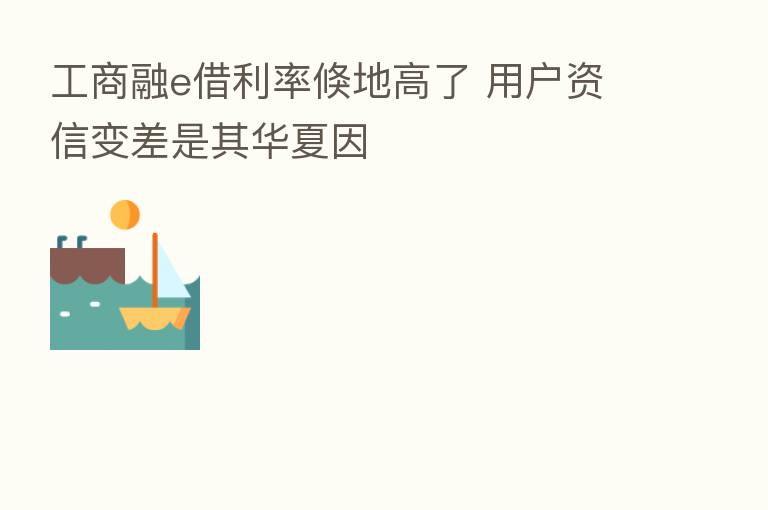 工商融e借利率倏地高了 用户资信变差是其华夏因