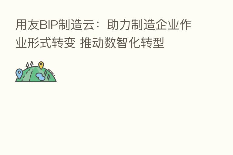 用友BIP制造云：助力制造企业作业形式转变 推动数智化转型