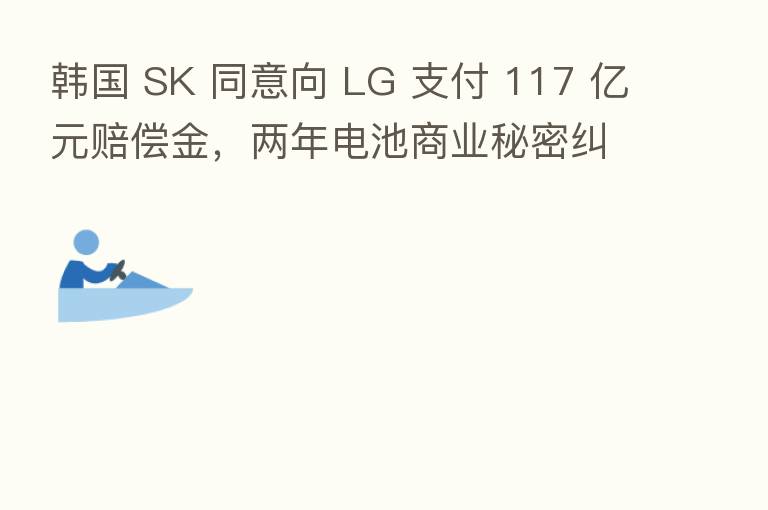 韩国 SK 同意向 LG 支付 117 亿元赔偿金，两年电池商业秘密纠纷画上句号