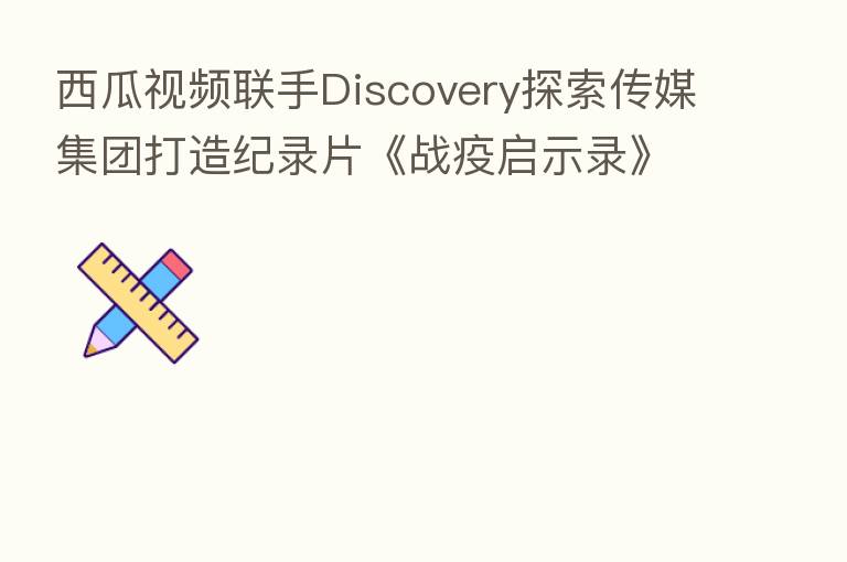 西瓜视频联手Discovery探索传媒集团打造纪录片《战疫启示录》定档1月22日
