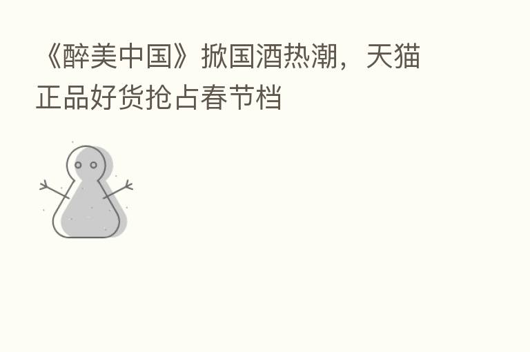 《醉美中国》掀国酒热潮，天猫正品好货抢占春节档