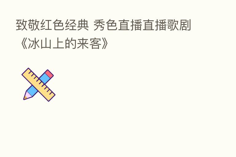 致敬红色经典 秀色直播直播歌剧《冰山上的来客》