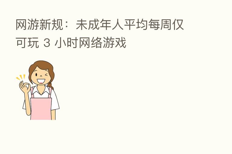网游新规:未成年人平均每周仅可玩 3 小时网络游戏