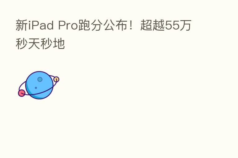 新iPad Pro跑分公布!超越55万秒天秒地