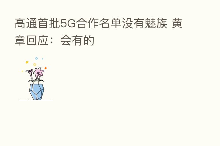 高通首批5G合作名单没有魅族 黄章回应:会有的