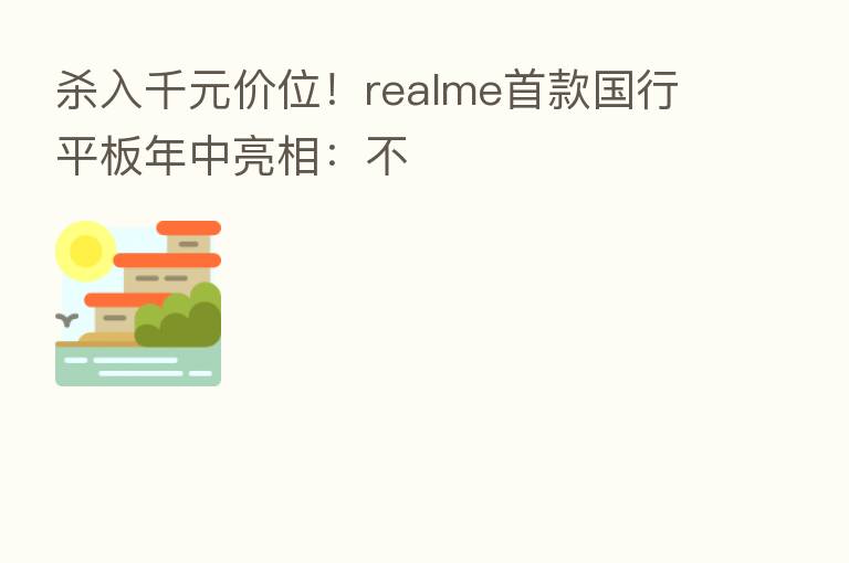    入千元价位！realme首款国行平板年中亮相：不