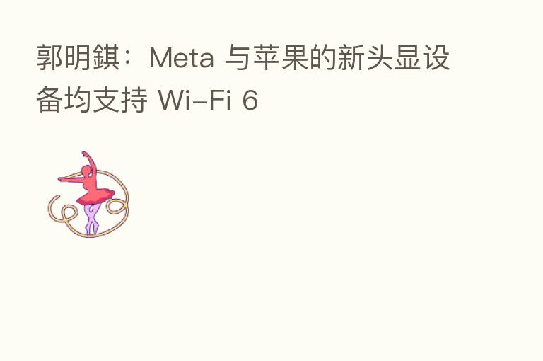 郭明錤：Meta 与苹果的新头显设备均支持 Wi-Fi 6