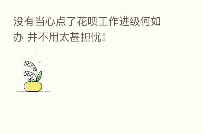 没有当心点了花呗工作进级何如办 并不用太甚担忧！