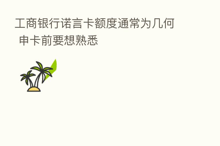 工商银行诺言卡额度通常为几何 申卡前要想熟悉