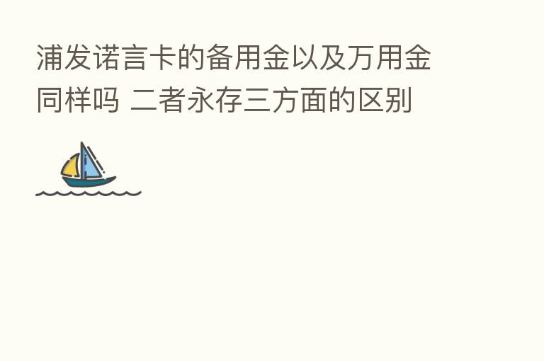 浦发诺言卡的备用金以及万用金同样吗 二者永存三方面的区别