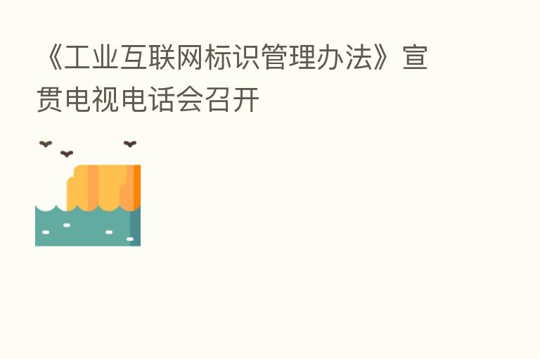 《工业互联网标识管理办法》宣贯电视电话会召开