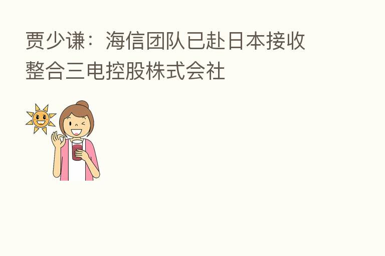 贾少谦:海信团队已赴日本接收整合三电控股株式会社