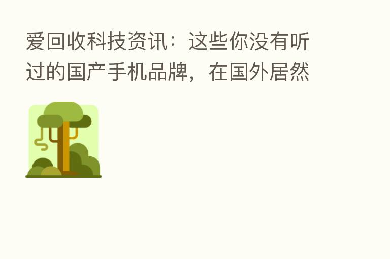 爱回收科技资讯：这些你没有听过的国产手机品牌，在国外居然这么火！
