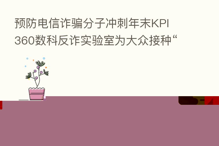 预防电信诈骗分子冲刺年末KPI 360数科反诈实验室为大众接种“反诈疫苗”