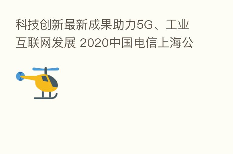 科技创新新   成果助力5G、工业互联网发展 2020中国电信上海公司科技节成功举办