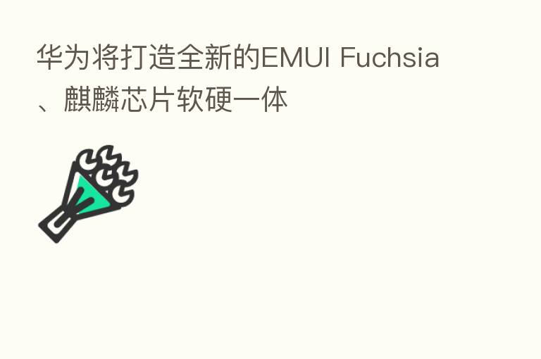 华为将打造全新的EMUI Fuchsia、麒麟芯片软硬一体