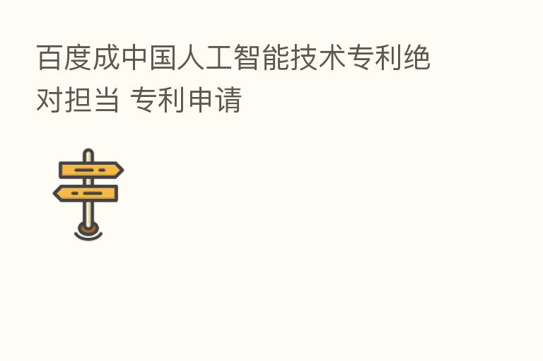 百度成中国人工智能技术专利绝对担当 专利申请