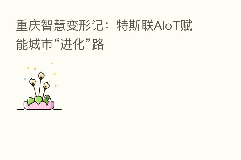 重庆智慧变形记：特斯联AIoT赋能城市“进化”路