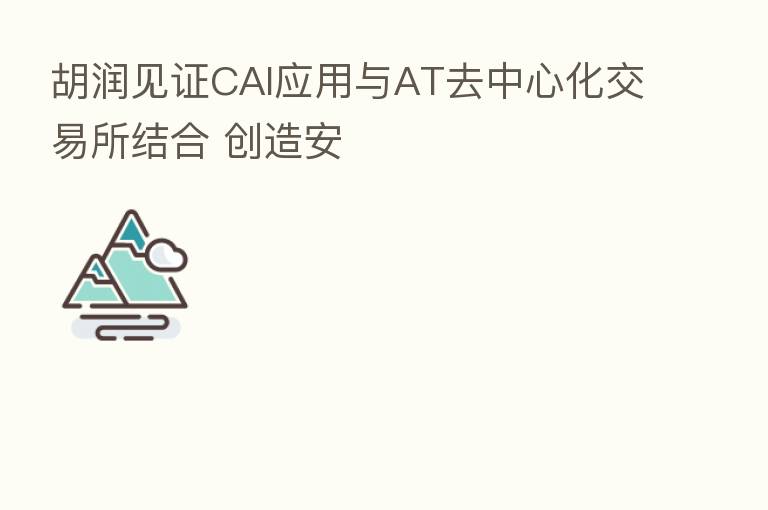 胡润见证CAI应用与AT去中心化交易所结合 创造安