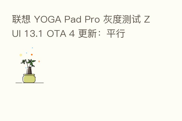 联想 YOGA Pad Pro 灰度测试 ZUI 13.1 OTA 4 更新:平行